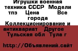 Игрушки,военная техника СССР. Модели тпз  › Цена ­ 400 - Все города Коллекционирование и антиквариат » Другое   . Тульская обл.,Тула г.
